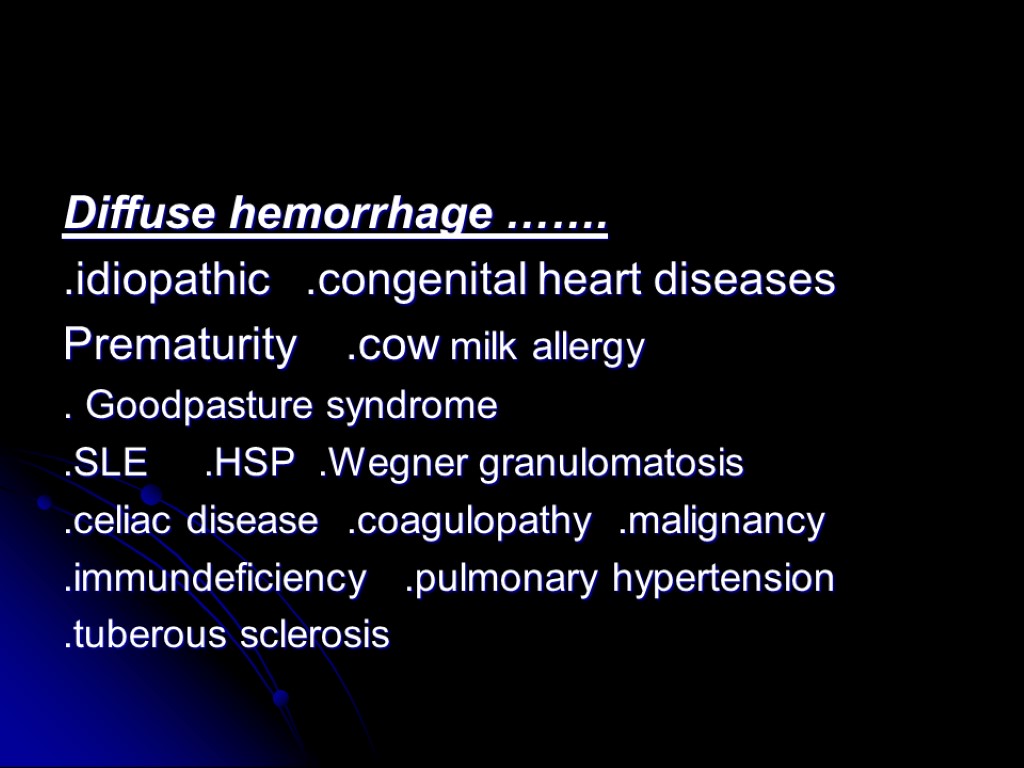 Diffuse hemorrhage ……. .idiopathic .congenital heart diseases Prematurity .cow milk allergy . Goodpasture syndrome